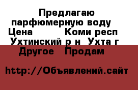 Предлагаю парфюмерную воду  › Цена ­ 749 - Коми респ., Ухтинский р-н, Ухта г. Другое » Продам   